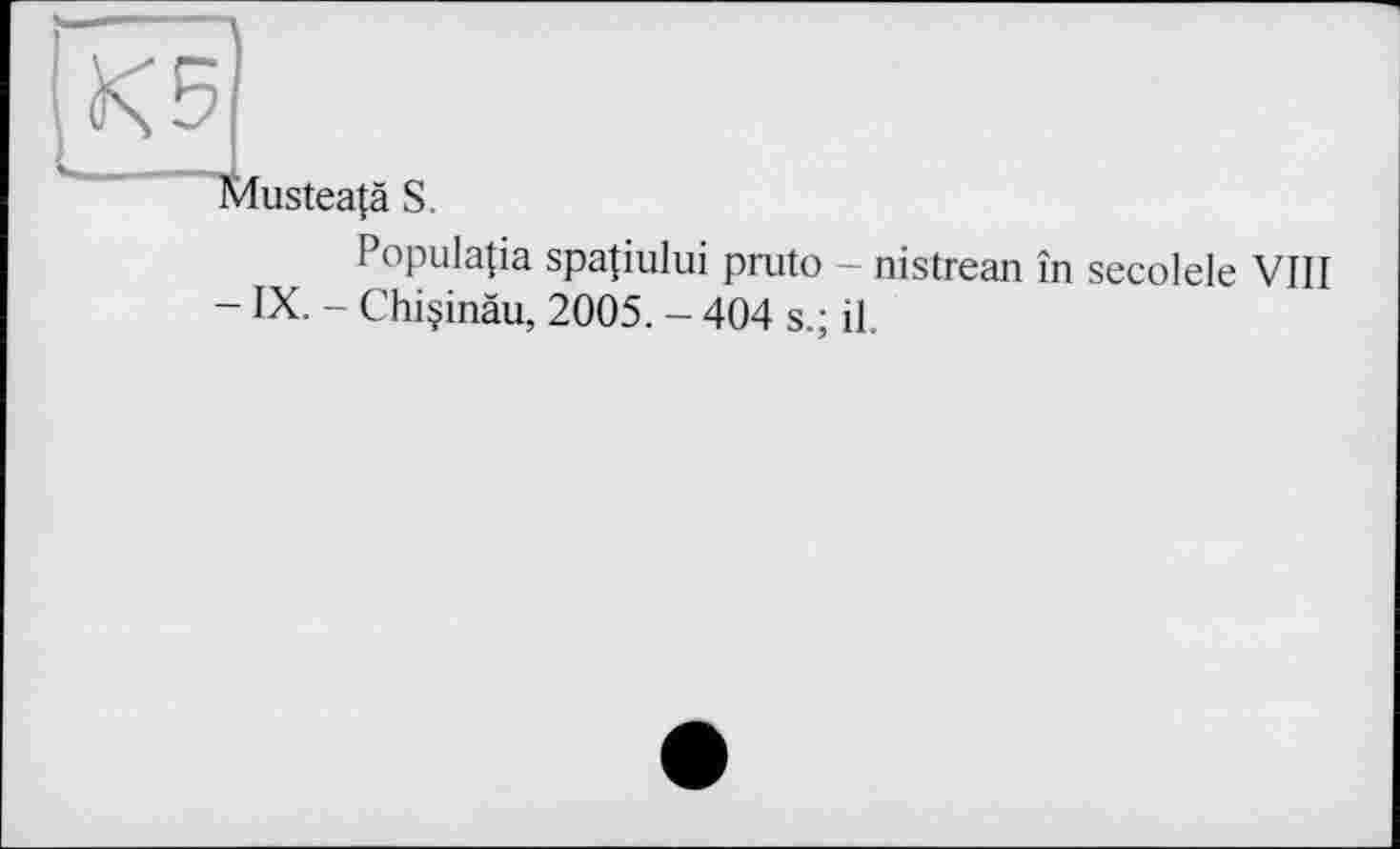 ﻿и
Musteajä S.
Populatia spajiului pruto - nistrean în secolele VIII - IX. - Chiçinàu, 2005. - 404 s.; il.